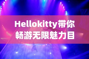 Hellokitty带你畅游无限魅力目的地，独家旅游攻略