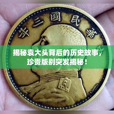 揭秘袁大头背后的历史故事，珍贵版别突发揭秘！