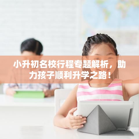 小升初名校行程专题解析，助力孩子顺利升学之路！