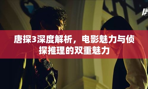 唐探3深度解析，电影魅力与侦探推理的双重魅力